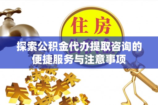 椒江探索公积金代办提取咨询的便捷服务与注意事项